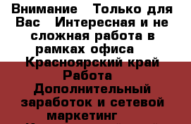 Внимание!!!Только для Вас!!!Интересная и не сложная работа в рамках офиса. - Красноярский край Работа » Дополнительный заработок и сетевой маркетинг   . Красноярский край